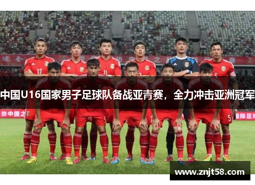 中国U16国家男子足球队备战亚青赛，全力冲击亚洲冠军