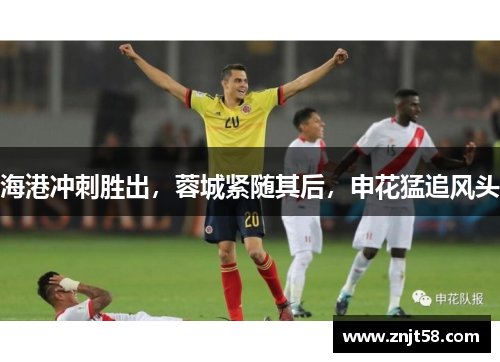 海港冲刺胜出，蓉城紧随其后，申花猛追风头