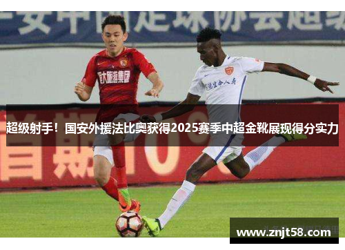 超级射手！国安外援法比奥获得2025赛季中超金靴展现得分实力